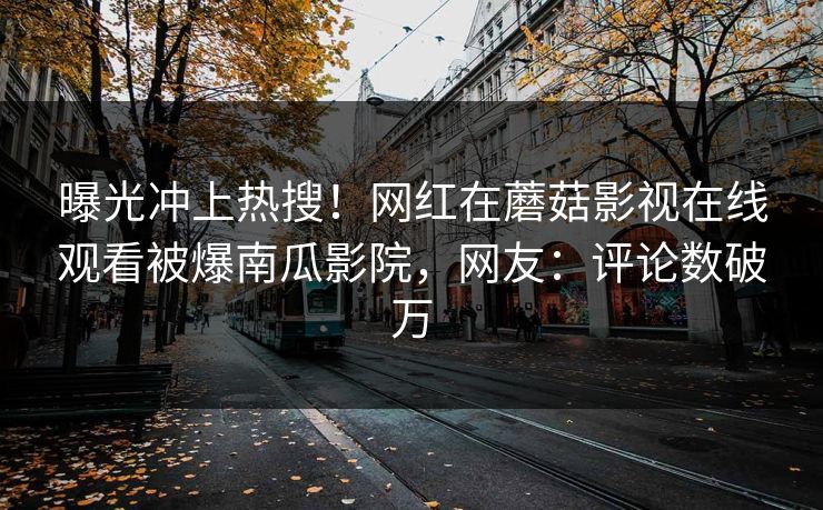 曝光冲上热搜！网红在蘑菇影视在线观看被爆南瓜影院，网友：评论数破万