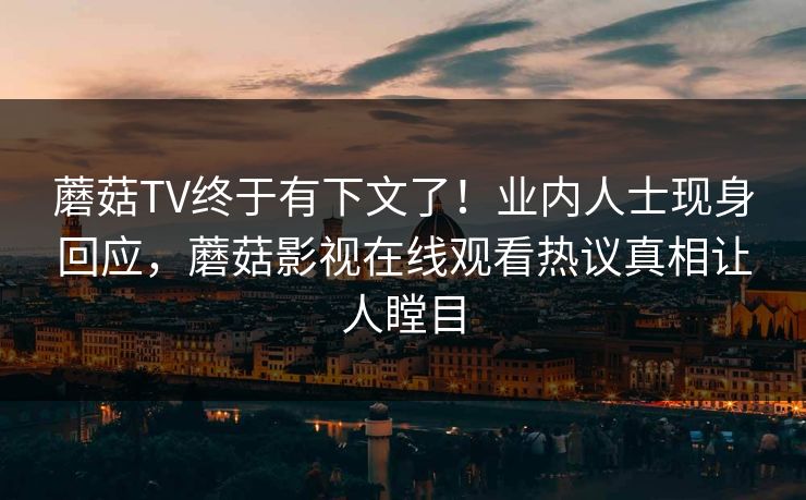 蘑菇TV终于有下文了！业内人士现身回应，蘑菇影视在线观看热议真相让人瞠目