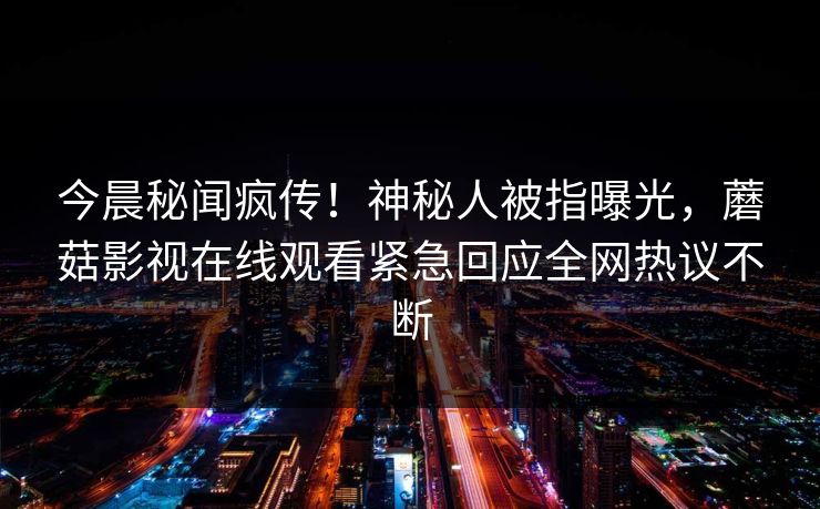 今晨秘闻疯传！神秘人被指曝光，蘑菇影视在线观看紧急回应全网热议不断