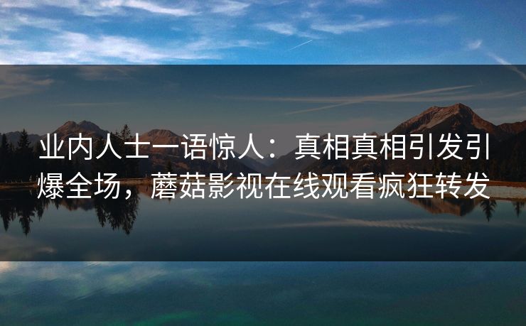 业内人士一语惊人：真相真相引发引爆全场，蘑菇影视在线观看疯狂转发