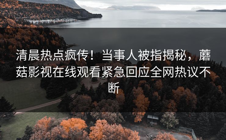 清晨热点疯传！当事人被指揭秘，蘑菇影视在线观看紧急回应全网热议不断