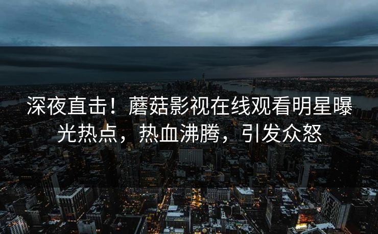 深夜直击！蘑菇影视在线观看明星曝光热点，热血沸腾，引发众怒