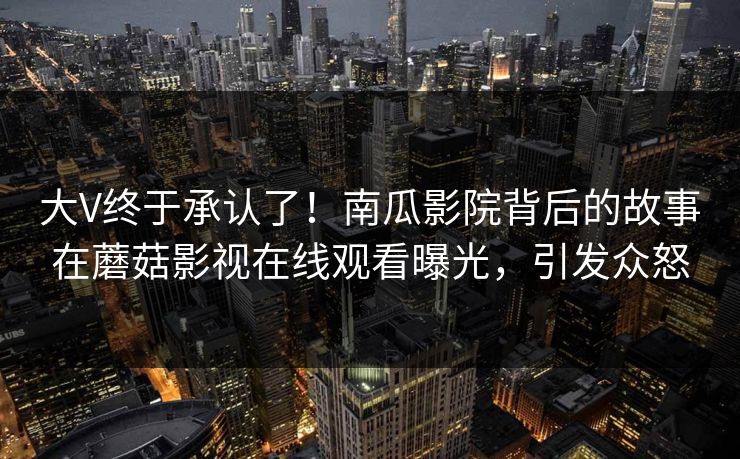 大V终于承认了！南瓜影院背后的故事在蘑菇影视在线观看曝光，引发众怒