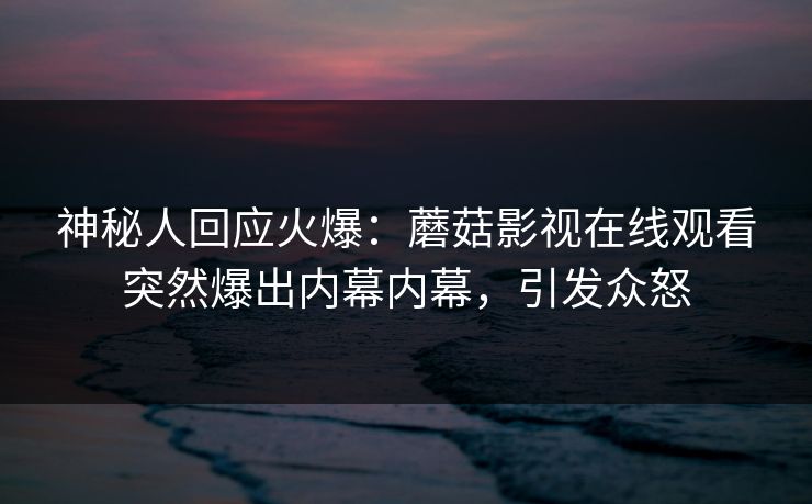 神秘人回应火爆：蘑菇影视在线观看突然爆出内幕内幕，引发众怒