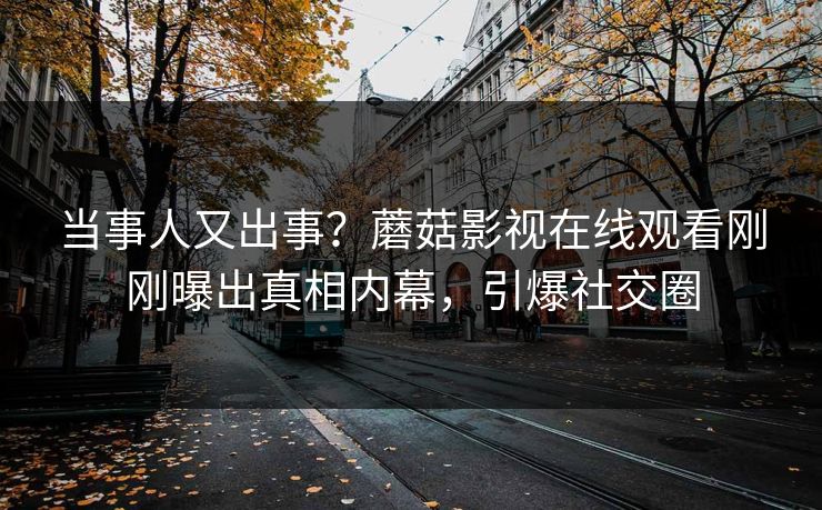 当事人又出事？蘑菇影视在线观看刚刚曝出真相内幕，引爆社交圈