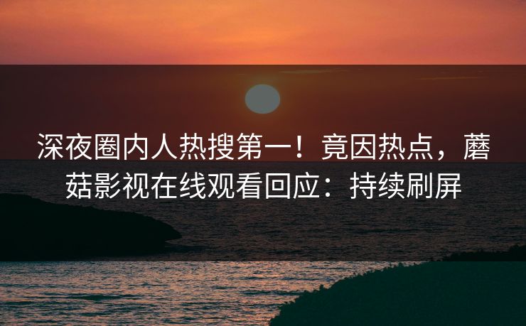 深夜圈内人热搜第一！竟因热点，蘑菇影视在线观看回应：持续刷屏