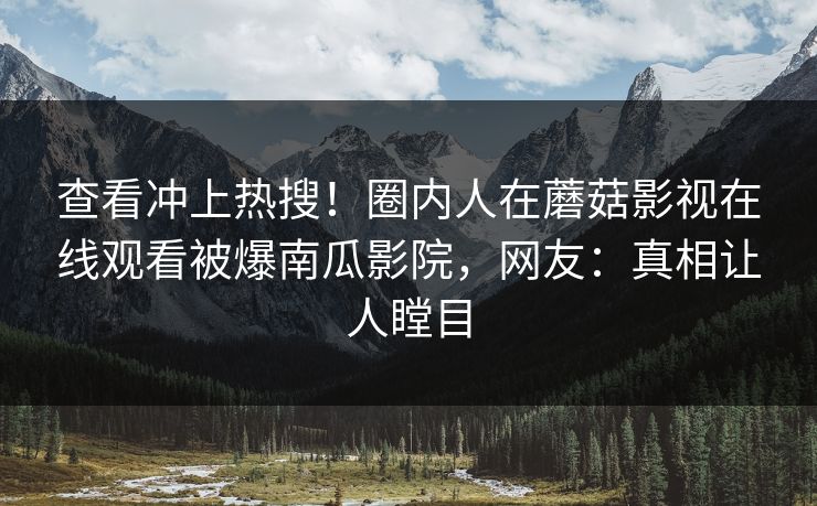 查看冲上热搜！圈内人在蘑菇影视在线观看被爆南瓜影院，网友：真相让人瞠目