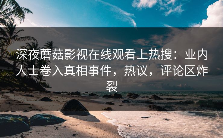 深夜蘑菇影视在线观看上热搜：业内人士卷入真相事件，热议，评论区炸裂