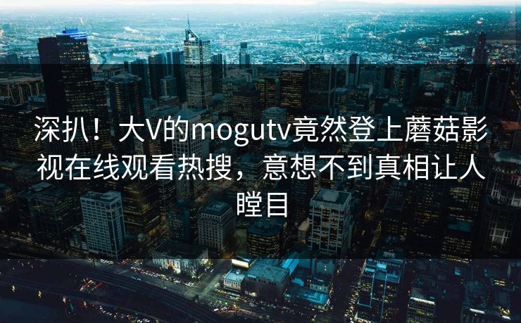 深扒！大V的mogutv竟然登上蘑菇影视在线观看热搜，意想不到真相让人瞠目