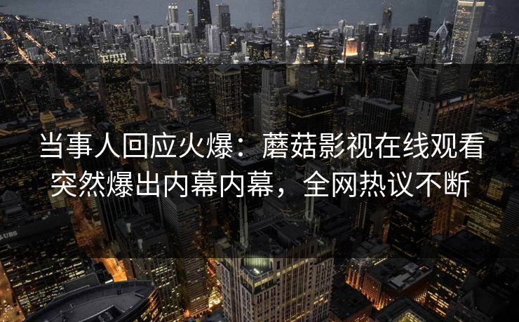 当事人回应火爆：蘑菇影视在线观看突然爆出内幕内幕，全网热议不断