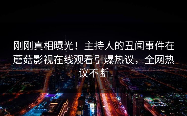 刚刚真相曝光！主持人的丑闻事件在蘑菇影视在线观看引爆热议，全网热议不断