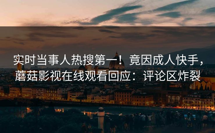 实时当事人热搜第一！竟因成人快手，蘑菇影视在线观看回应：评论区炸裂