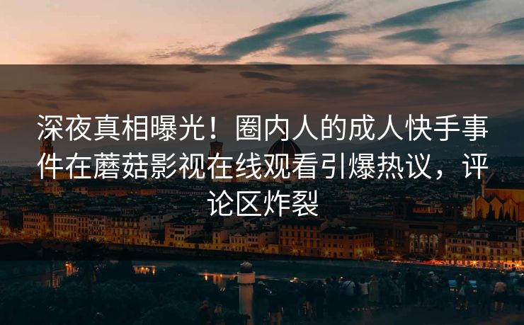 深夜真相曝光！圈内人的成人快手事件在蘑菇影视在线观看引爆热议，评论区炸裂