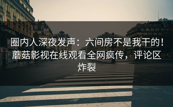 圈内人深夜发声：六间房不是我干的！蘑菇影视在线观看全网疯传，评论区炸裂