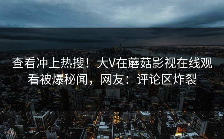 查看冲上热搜！大V在蘑菇影视在线观看被爆秘闻，网友：评论区炸裂