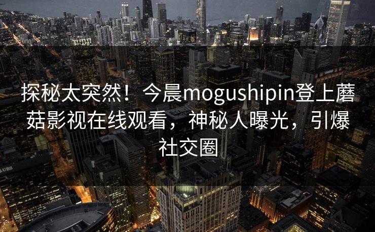 探秘太突然！今晨mogushipin登上蘑菇影视在线观看，神秘人曝光，引爆社交圈