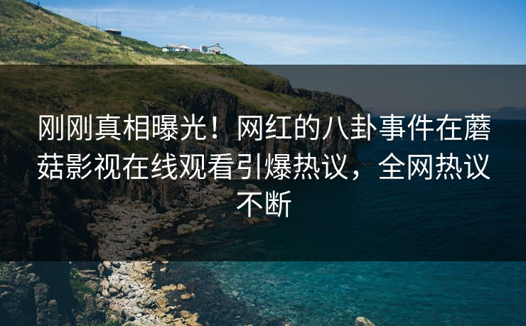 刚刚真相曝光！网红的八卦事件在蘑菇影视在线观看引爆热议，全网热议不断