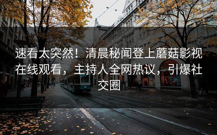 速看太突然！清晨秘闻登上蘑菇影视在线观看，主持人全网热议，引爆社交圈