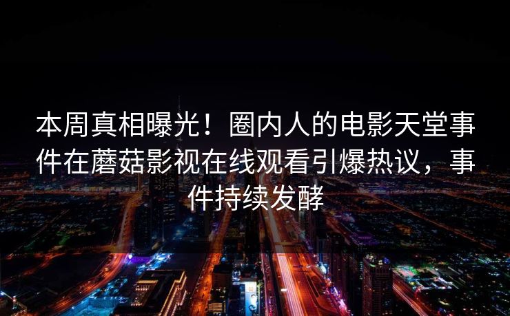 本周真相曝光！圈内人的电影天堂事件在蘑菇影视在线观看引爆热议，事件持续发酵