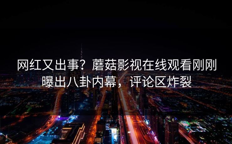 网红又出事？蘑菇影视在线观看刚刚曝出八卦内幕，评论区炸裂