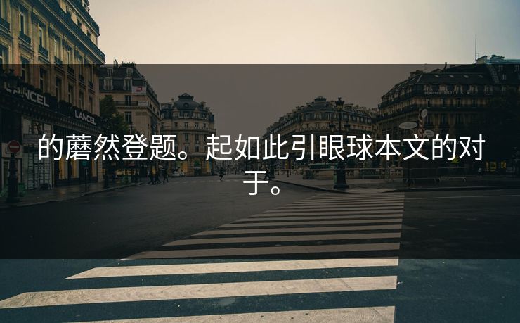 的蘑然登题。起如此引眼球本文的对于。
