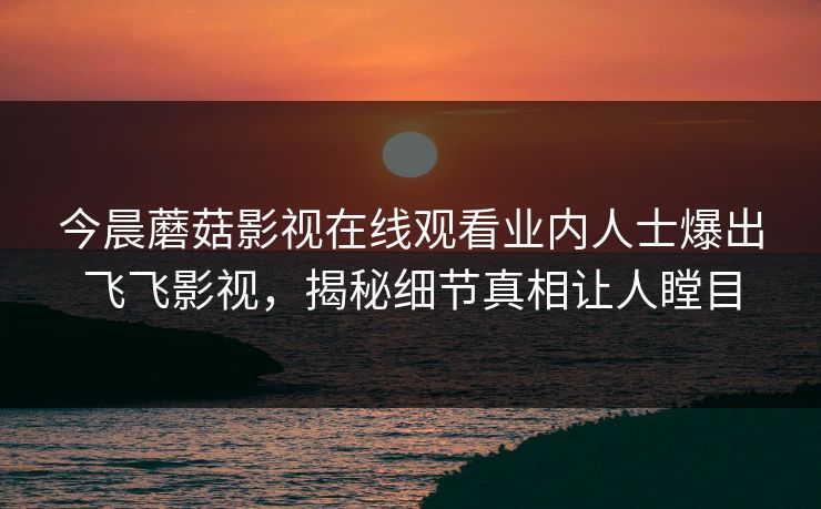 今晨蘑菇影视在线观看业内人士爆出飞飞影视，揭秘细节真相让人瞠目