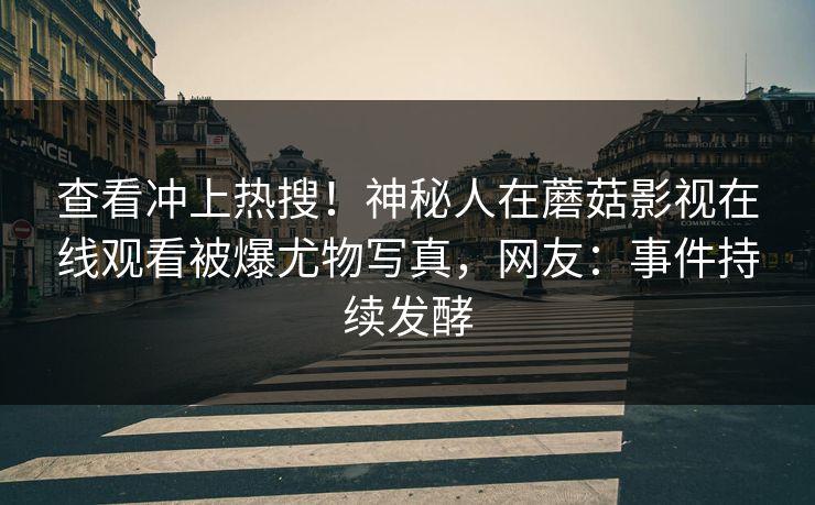 查看冲上热搜！神秘人在蘑菇影视在线观看被爆尤物写真，网友：事件持续发酵