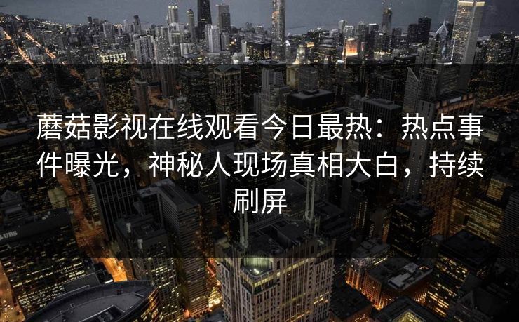 蘑菇影视在线观看今日最热：热点事件曝光，神秘人现场真相大白，持续刷屏