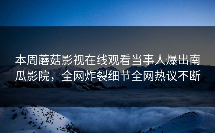 本周蘑菇影视在线观看当事人爆出南瓜影院，全网炸裂细节全网热议不断