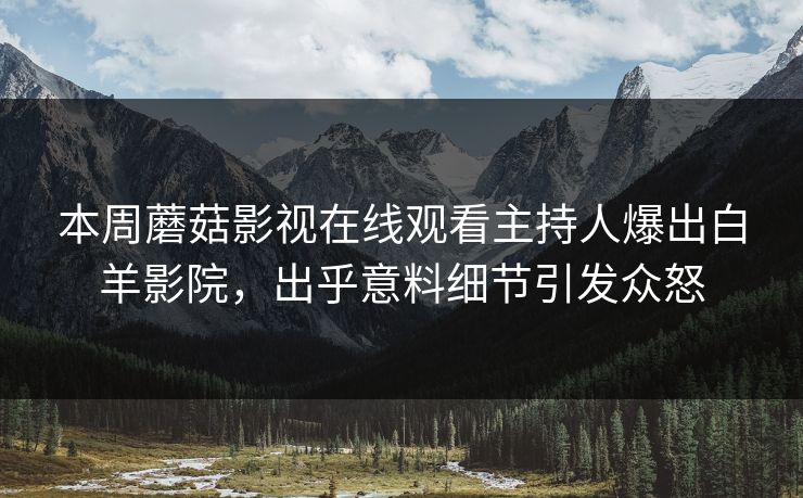 本周蘑菇影视在线观看主持人爆出白羊影院，出乎意料细节引发众怒