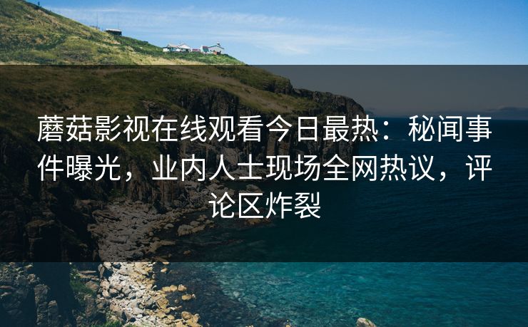 蘑菇影视在线观看今日最热：秘闻事件曝光，业内人士现场全网热议，评论区炸裂