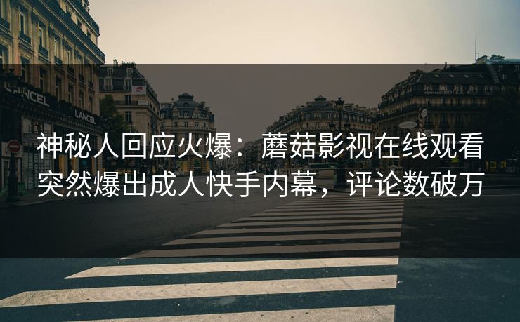 神秘人回应火爆：蘑菇影视在线观看突然爆出成人快手内幕，评论数破万