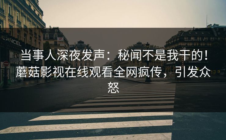 当事人深夜发声：秘闻不是我干的！蘑菇影视在线观看全网疯传，引发众怒
