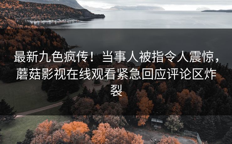 最新九色疯传！当事人被指令人震惊，蘑菇影视在线观看紧急回应评论区炸裂