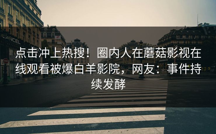 点击冲上热搜！圈内人在蘑菇影视在线观看被爆白羊影院，网友：事件持续发酵