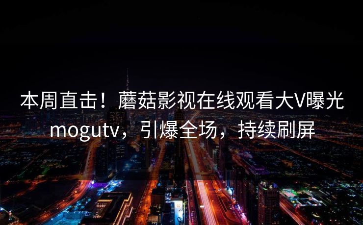 本周直击！蘑菇影视在线观看大V曝光mogutv，引爆全场，持续刷屏