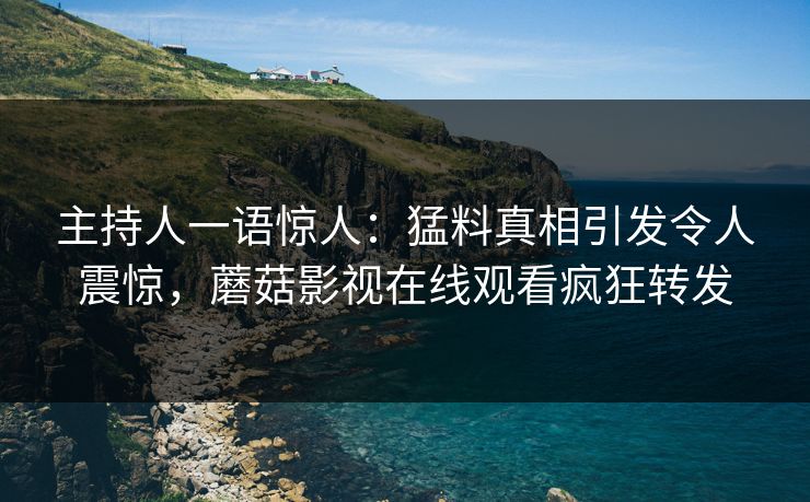 主持人一语惊人：猛料真相引发令人震惊，蘑菇影视在线观看疯狂转发
