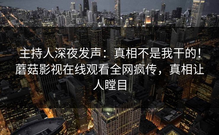 主持人深夜发声：真相不是我干的！蘑菇影视在线观看全网疯传，真相让人瞠目