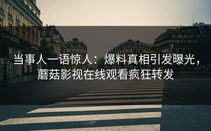 当事人一语惊人：爆料真相引发曝光，蘑菇影视在线观看疯狂转发