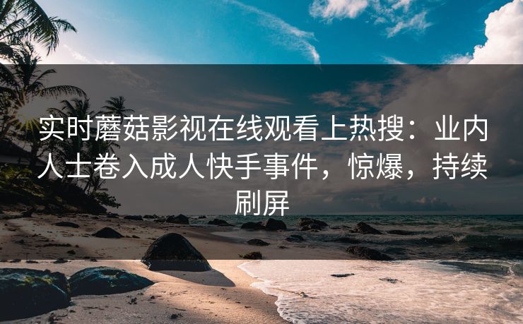实时蘑菇影视在线观看上热搜：业内人士卷入成人快手事件，惊爆，持续刷屏