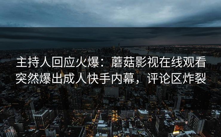 主持人回应火爆：蘑菇影视在线观看突然爆出成人快手内幕，评论区炸裂