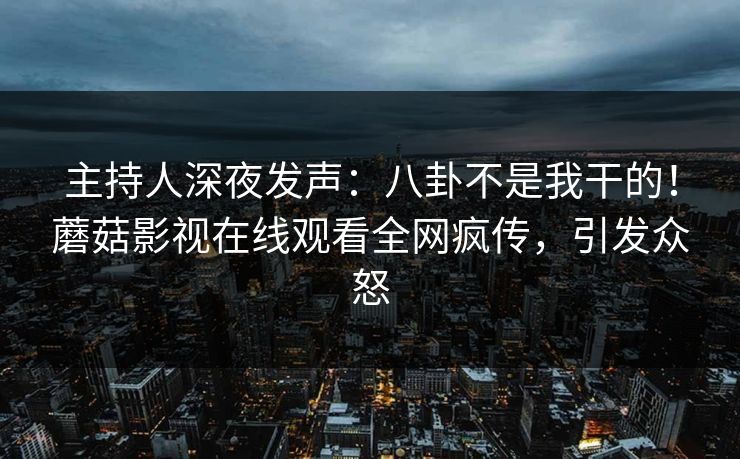 主持人深夜发声：八卦不是我干的！蘑菇影视在线观看全网疯传，引发众怒