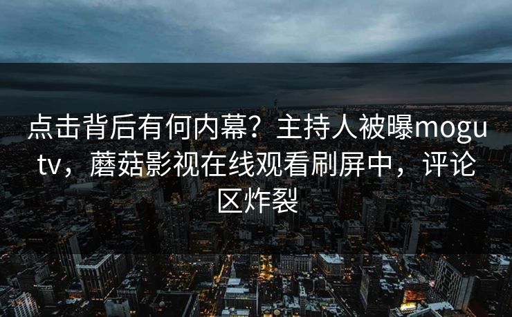 点击背后有何内幕？主持人被曝mogutv，蘑菇影视在线观看刷屏中，评论区炸裂