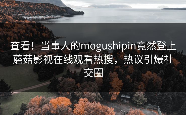查看！当事人的mogushipin竟然登上蘑菇影视在线观看热搜，热议引爆社交圈