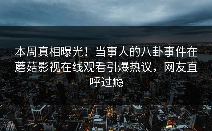 本周真相曝光！当事人的八卦事件在蘑菇影视在线观看引爆热议，网友直呼过瘾