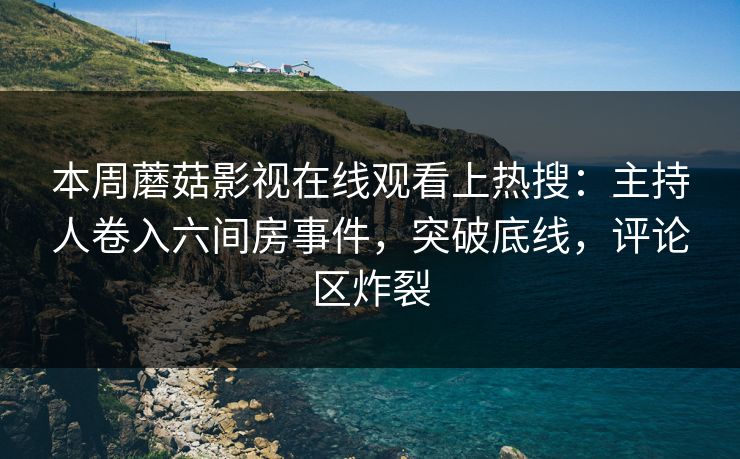 本周蘑菇影视在线观看上热搜：主持人卷入六间房事件，突破底线，评论区炸裂