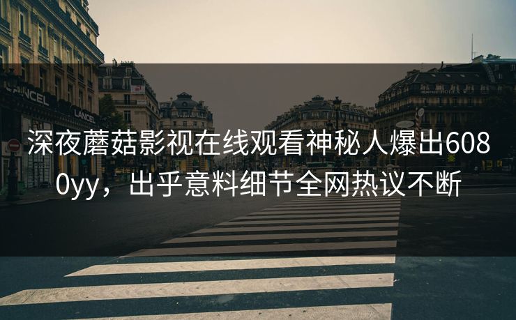 深夜蘑菇影视在线观看神秘人爆出6080yy，出乎意料细节全网热议不断