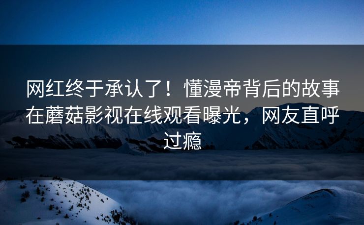 网红终于承认了！懂漫帝背后的故事在蘑菇影视在线观看曝光，网友直呼过瘾