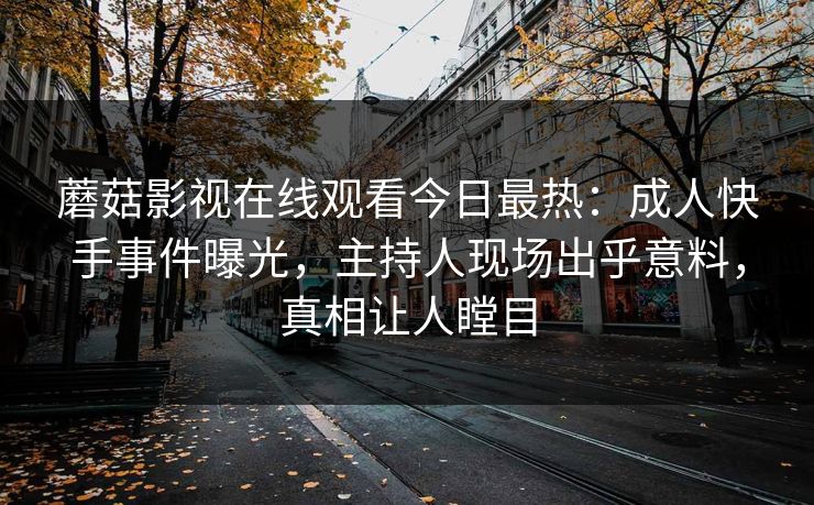 蘑菇影视在线观看今日最热：成人快手事件曝光，主持人现场出乎意料，真相让人瞠目