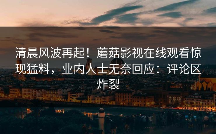 清晨风波再起！蘑菇影视在线观看惊现猛料，业内人士无奈回应：评论区炸裂